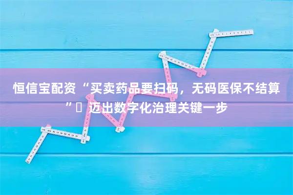 恒信宝配资 “买卖药品要扫码，无码医保不结算”​迈出数字化治理关键一步