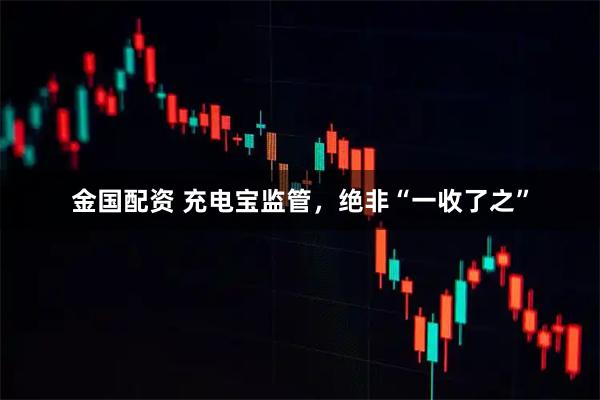 金国配资 充电宝监管，绝非“一收了之”