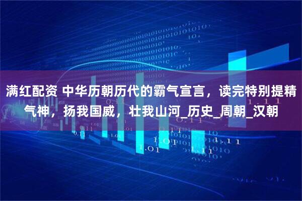 满红配资 中华历朝历代的霸气宣言，读完特别提精气神，扬我国威，壮我山河_历史_周朝_汉朝