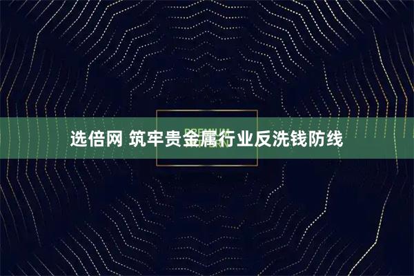 选倍网 筑牢贵金属行业反洗钱防线