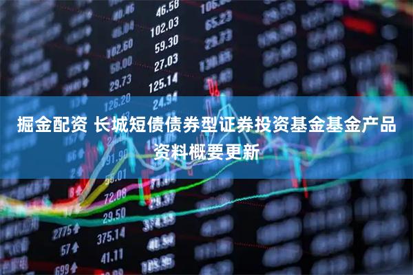 掘金配资 长城短债债券型证券投资基金基金产品资料概要更新