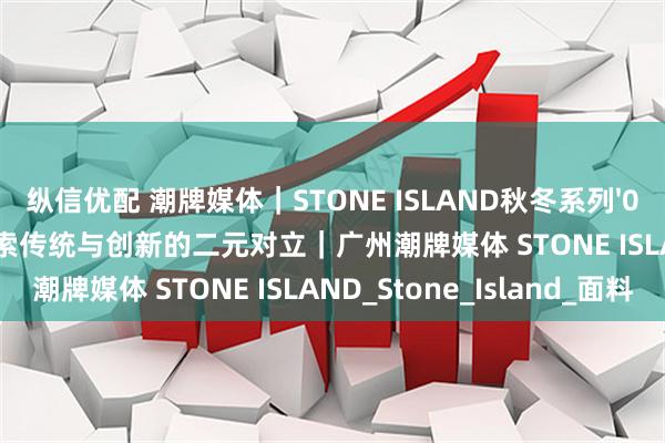 纵信优配 潮牌媒体｜STONE ISLAND秋冬系列'025 -'026季前精选：探索传统与创新的二元对立｜广州潮牌媒体 STONE ISLAND_Stone_Island_面料