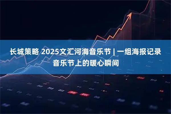 长城策略 2025文汇河海音乐节 | 一组海报记录音乐节上的暖心瞬间