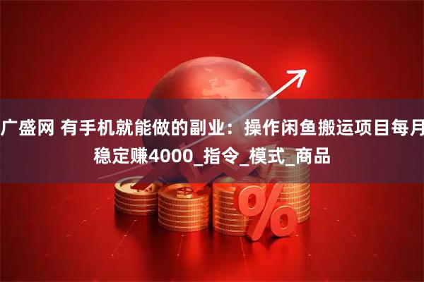 广盛网 有手机就能做的副业：操作闲鱼搬运项目每月稳定赚4000_指令_模式_商品