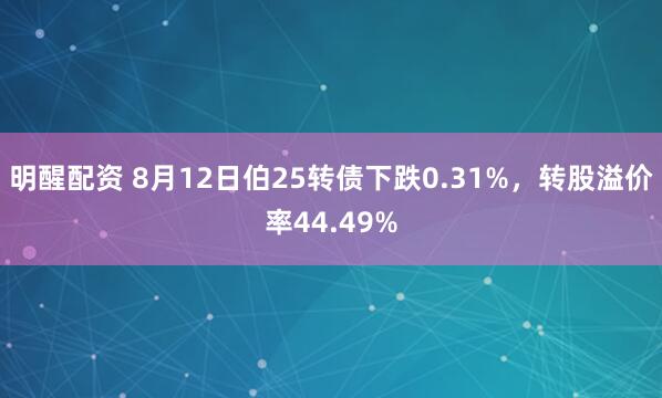 明醒配资 8月12日伯25转债下跌0.31%，转股溢价率44.49%