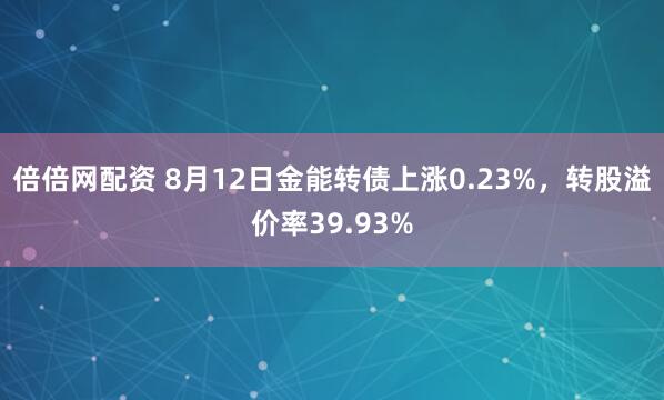 倍倍网配资 8月12日金能转债上涨0.23%，转股溢价率39.93%
