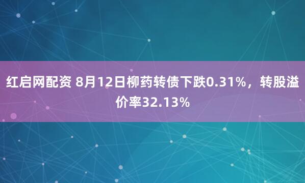 红启网配资 8月12日柳药转债下跌0.31%，转股溢价率32.13%