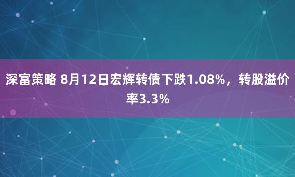 深富策略 8月12日宏辉转债下跌1.08%，转股溢价率3.3%