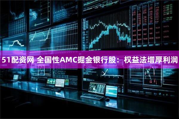51配资网 全国性AMC掘金银行股：权益法增厚利润