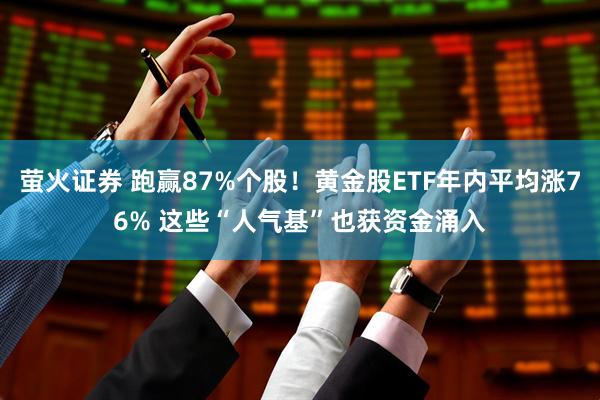 萤火证券 跑赢87%个股！黄金股ETF年内平均涨76% 这些“人气基”也获资金涌入