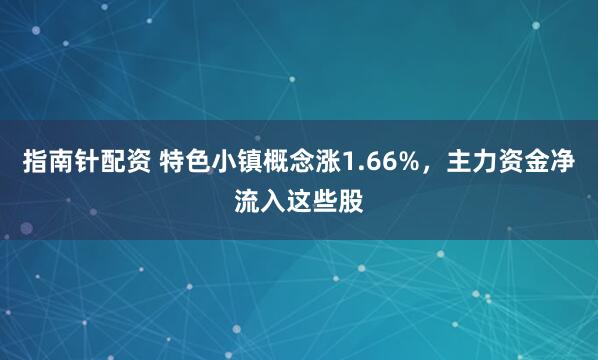 指南针配资 特色小镇概念涨1.66%，主力资金净流入这些股