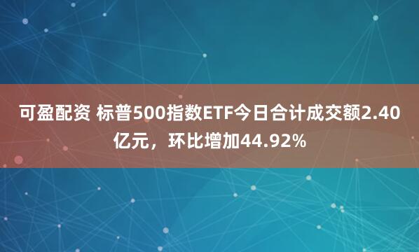 可盈配资 标普500指数ETF今日合计成交额2.40亿元，环比增加44.92%