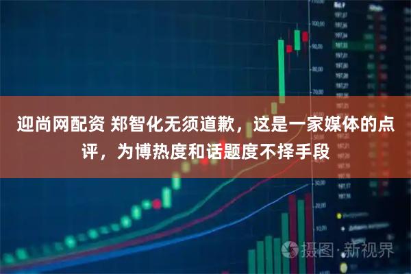 迎尚网配资 郑智化无须道歉，这是一家媒体的点评，为博热度和话题度不择手段