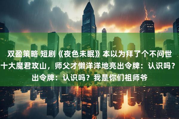双盈策略 短剧《夜色未眠》本以为拜了个不问世事的师父，直到十大魔君攻山，师父才懒洋洋地亮出令牌：认识吗？我是你们祖师爷