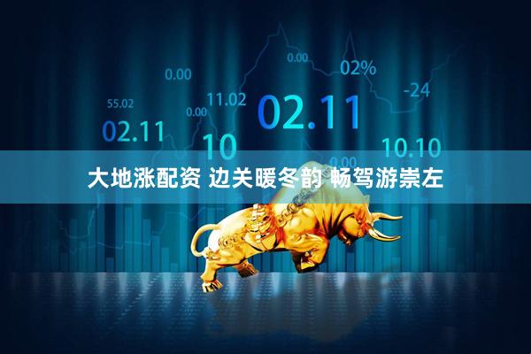 大地涨配资 边关暖冬韵 畅驾游崇左