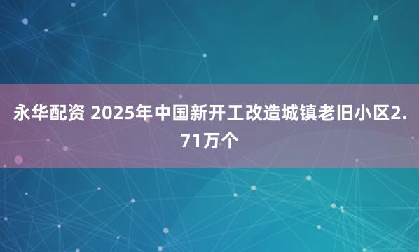 永华配资 2025年中国新开工改造城镇老旧小区2.71万个