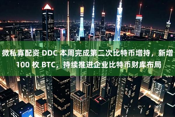 微私寡配资 DDC 本周完成第二次比特币增持，新增 100 枚 BTC，持续推进企业比特币财库布局
