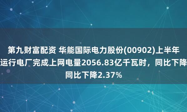 第九财富配资 华能国际电力股份(00902)上半年境内各运行电厂完成上网电量2056.83亿千瓦时，同比下降2.37%