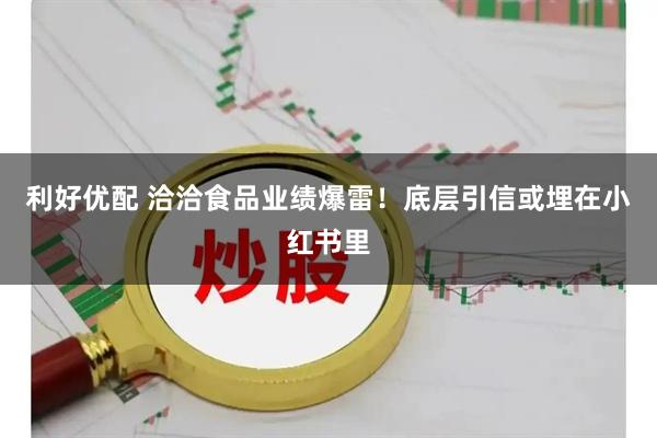 利好优配 洽洽食品业绩爆雷！底层引信或埋在小红书里