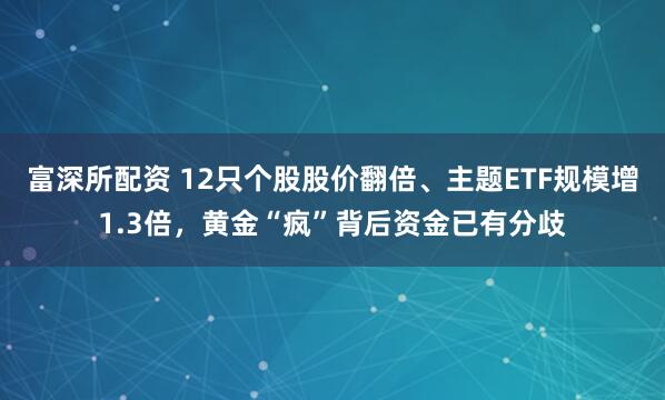 富深所配资 12只个股股价翻倍、主题ETF规模增1.3倍，黄金“疯”背后资金已有分歧