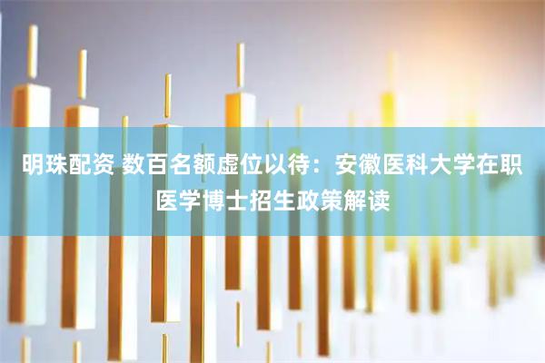 明珠配资 数百名额虚位以待：安徽医科大学在职医学博士招生政策解读