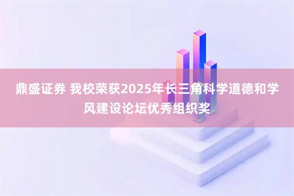 鼎盛证券 我校荣获2025年长三角科学道德和学风建设论坛优秀组织奖